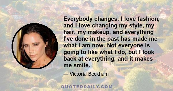 Everybody changes. I love fashion, and I love changing my style, my hair, my makeup, and everything I've done in the past has made me what I am now. Not everyone is going to like what I do, but I look back at