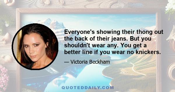 Everyone's showing their thong out the back of their jeans. But you shouldn't wear any. You get a better line if you wear no knickers.