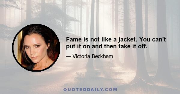 Fame is not like a jacket. You can't put it on and then take it off.