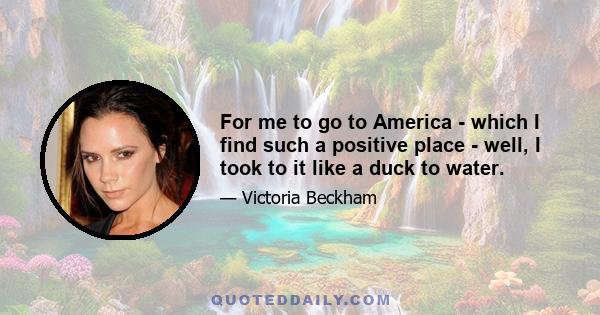 For me to go to America - which I find such a positive place - well, I took to it like a duck to water.