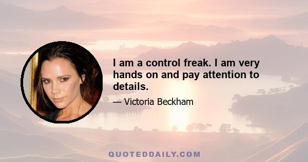 I am a control freak. I am very hands on and pay attention to details.