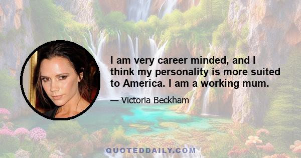 I am very career minded, and I think my personality is more suited to America. I am a working mum.