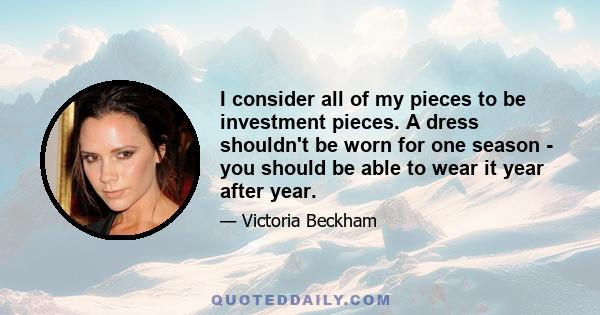 I consider all of my pieces to be investment pieces. A dress shouldn't be worn for one season - you should be able to wear it year after year.