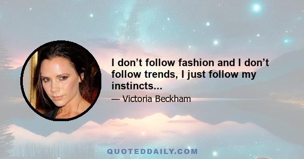 I don’t follow fashion and I don’t follow trends, I just follow my instincts...