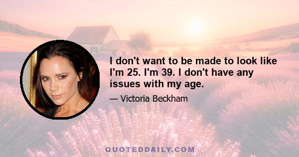 I don't want to be made to look like I'm 25. I'm 39. I don't have any issues with my age.