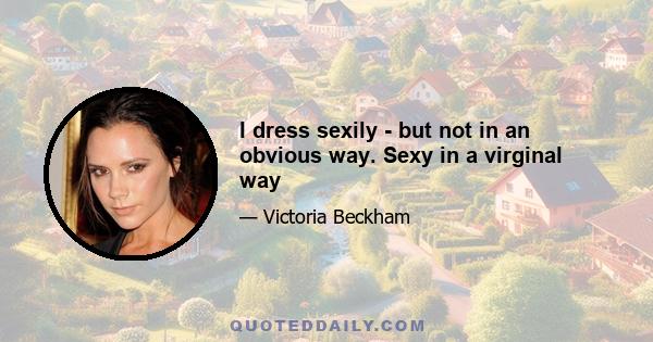 I dress sexily - but not in an obvious way. Sexy in a virginal way