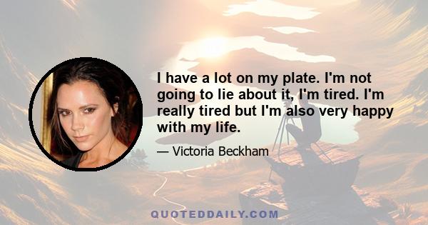 I have a lot on my plate. I'm not going to lie about it, I'm tired. I'm really tired but I'm also very happy with my life.