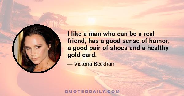 I like a man who can be a real friend, has a good sense of humor, a good pair of shoes and a healthy gold card.