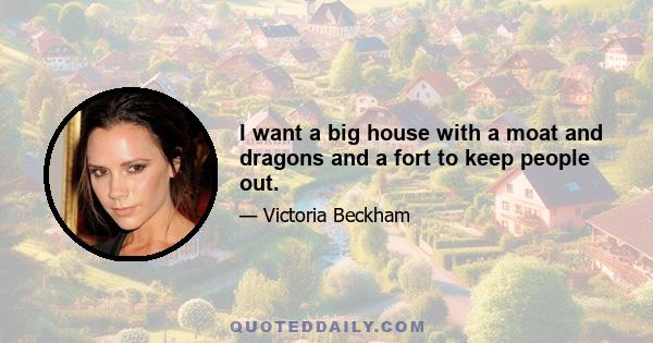 I want a big house with a moat and dragons and a fort to keep people out.