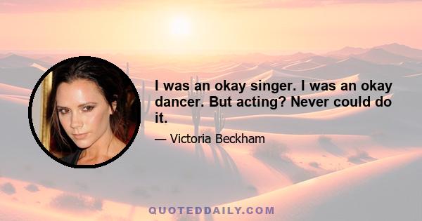 I was an okay singer. I was an okay dancer. But acting? Never could do it.