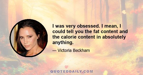 I was very obsessed. I mean, I could tell you the fat content and the calorie content in absolutely anything.