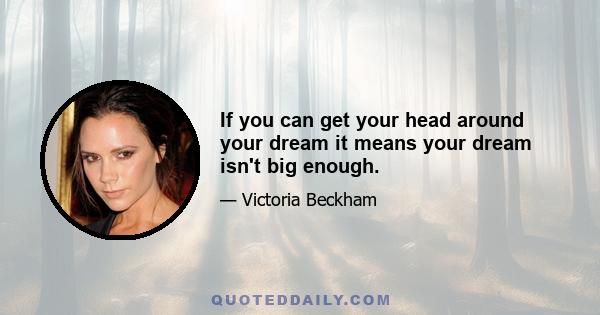 If you can get your head around your dream it means your dream isn't big enough.