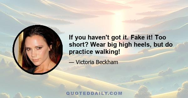 If you haven't got it. Fake it! Too short? Wear big high heels, but do practice walking!