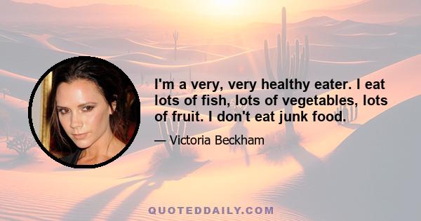 I'm a very, very healthy eater. I eat lots of fish, lots of vegetables, lots of fruit. I don't eat junk food.