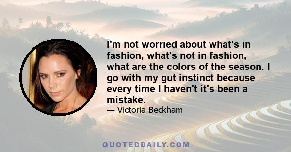 I'm not worried about what's in fashion, what's not in fashion, what are the colors of the season. I go with my gut instinct because every time I haven't it's been a mistake.