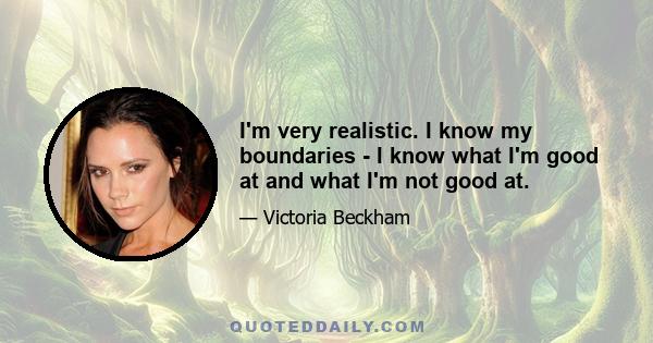 I'm very realistic. I know my boundaries - I know what I'm good at and what I'm not good at.