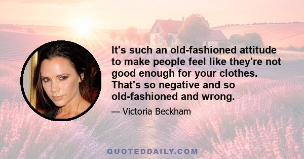 It's such an old-fashioned attitude to make people feel like they're not good enough for your clothes. That's so negative and so old-fashioned and wrong.