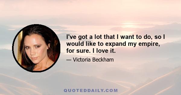 I've got a lot that I want to do, so I would like to expand my empire, for sure. I love it.