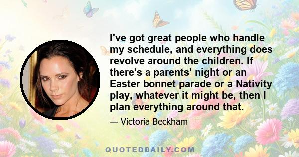 I've got great people who handle my schedule, and everything does revolve around the children. If there's a parents' night or an Easter bonnet parade or a Nativity play, whatever it might be, then I plan everything