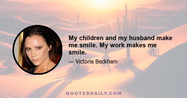 My children and my husband make me smile. My work makes me smile.