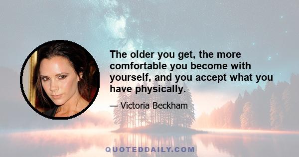 The older you get, the more comfortable you become with yourself, and you accept what you have physically.