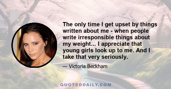 The only time I get upset by things written about me - when people write irresponsible things about my weight... I appreciate that young girls look up to me. And I take that very seriously.