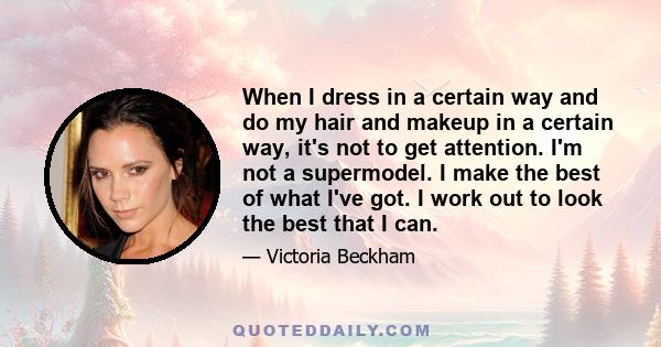 When I dress in a certain way and do my hair and makeup in a certain way, it's not to get attention. I'm not a supermodel. I make the best of what I've got. I work out to look the best that I can.