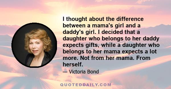 I thought about the difference between a mama's girl and a daddy's girl. I decided that a daughter who belongs to her daddy expects gifts, while a daughter who belongs to her mama expects a lot more. Not from her mama.