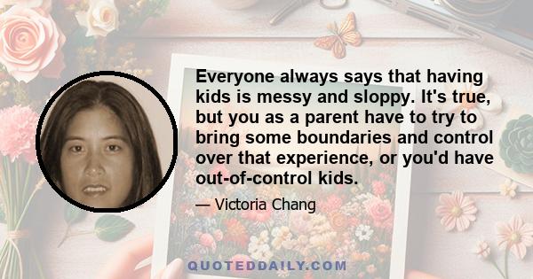 Everyone always says that having kids is messy and sloppy. It's true, but you as a parent have to try to bring some boundaries and control over that experience, or you'd have out-of-control kids.