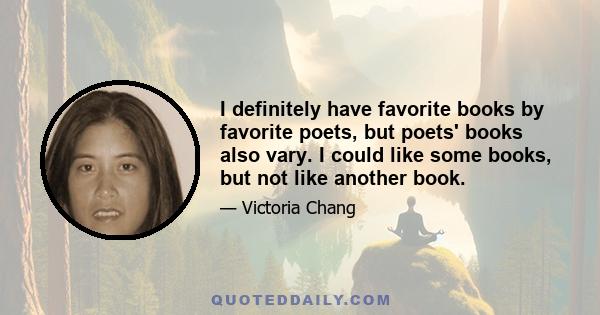 I definitely have favorite books by favorite poets, but poets' books also vary. I could like some books, but not like another book.