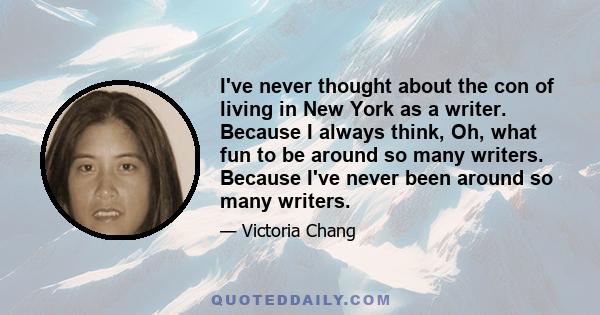 I've never thought about the con of living in New York as a writer. Because I always think, Oh, what fun to be around so many writers. Because I've never been around so many writers.