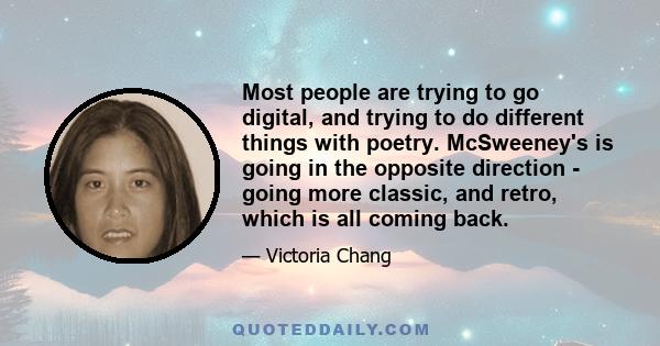 Most people are trying to go digital, and trying to do different things with poetry. McSweeney's is going in the opposite direction - going more classic, and retro, which is all coming back.
