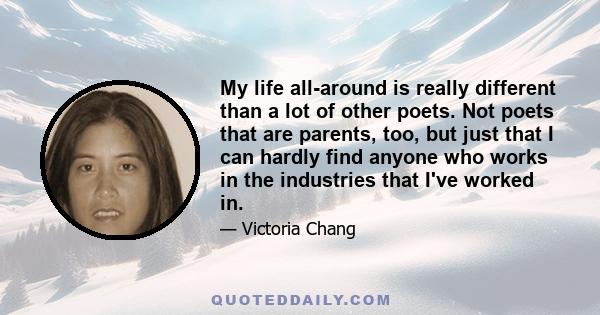 My life all-around is really different than a lot of other poets. Not poets that are parents, too, but just that I can hardly find anyone who works in the industries that I've worked in.