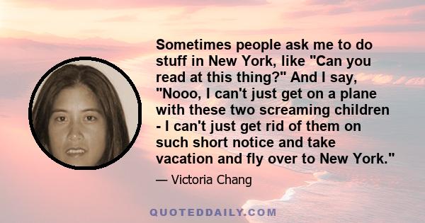 Sometimes people ask me to do stuff in New York, like Can you read at this thing? And I say, Nooo, I can't just get on a plane with these two screaming children - I can't just get rid of them on such short notice and