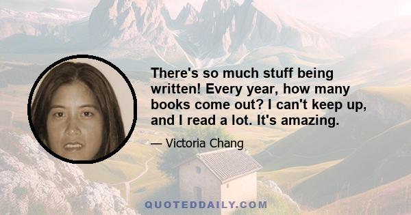 There's so much stuff being written! Every year, how many books come out? I can't keep up, and I read a lot. It's amazing.