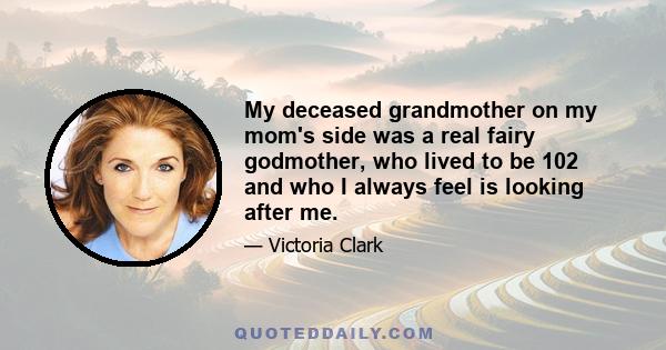 My deceased grandmother on my mom's side was a real fairy godmother, who lived to be 102 and who I always feel is looking after me.