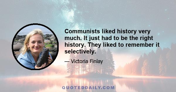 Communists liked history very much. It just had to be the right history. They liked to remember it selectively.