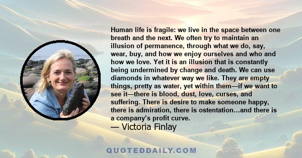 Human life is fragile: we live in the space between one breath and the next. We often try to maintain an illusion of permanence, through what we do, say, wear, buy, and how we enjoy ourselves and who and how we love.