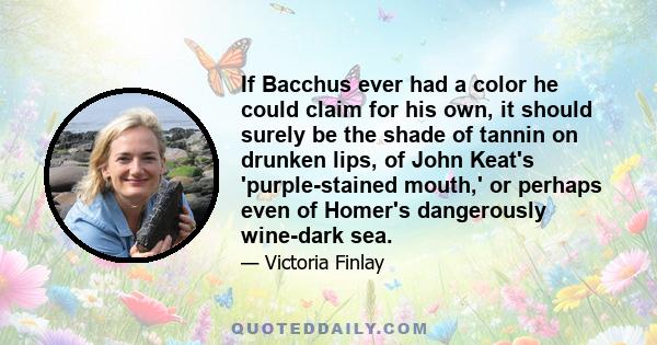 If Bacchus ever had a color he could claim for his own, it should surely be the shade of tannin on drunken lips, of John Keat's 'purple-stained mouth,' or perhaps even of Homer's dangerously wine-dark sea.