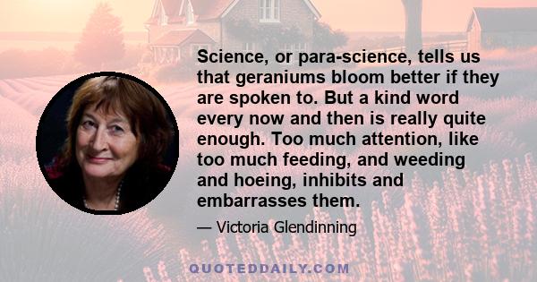 Science, or para-science, tells us that geraniums bloom better if they are spoken to. But a kind word every now and then is really quite enough. Too much attention, like too much feeding, and weeding and hoeing,