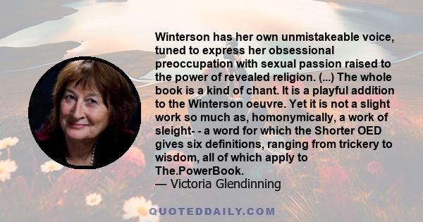 Winterson has her own unmistakeable voice, tuned to express her obsessional preoccupation with sexual passion raised to the power of revealed religion. (...) The whole book is a kind of chant. It is a playful addition