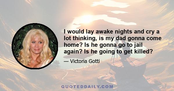 I would lay awake nights and cry a lot thinking, is my dad gonna come home? Is he gonna go to jail again? Is he going to get killed?