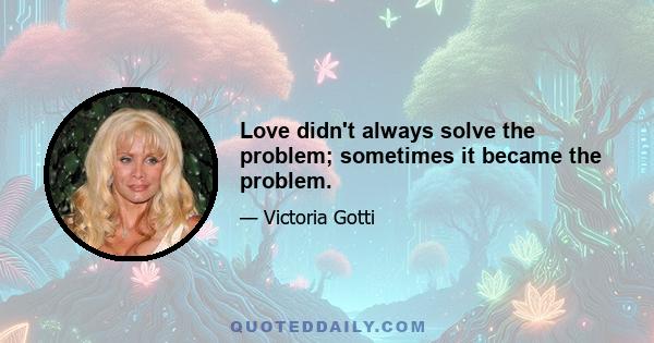 Love didn't always solve the problem; sometimes it became the problem.