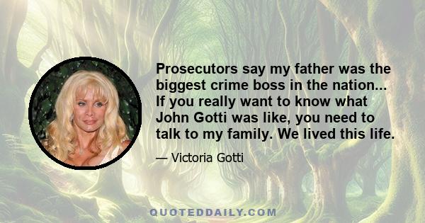 Prosecutors say my father was the biggest crime boss in the nation... If you really want to know what John Gotti was like, you need to talk to my family. We lived this life.