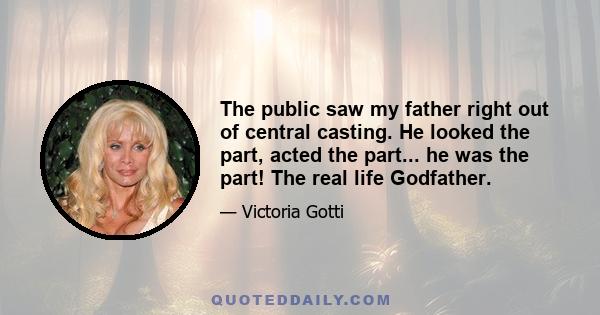 The public saw my father right out of central casting. He looked the part, acted the part... he was the part! The real life Godfather.