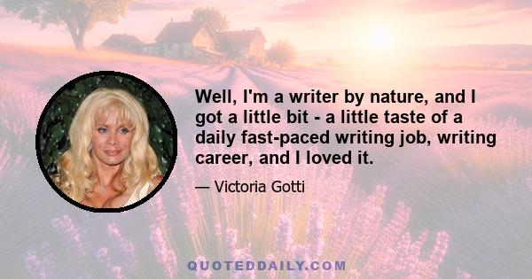 Well, I'm a writer by nature, and I got a little bit - a little taste of a daily fast-paced writing job, writing career, and I loved it.