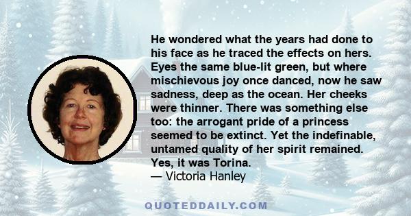 He wondered what the years had done to his face as he traced the effects on hers. Eyes the same blue-lit green, but where mischievous joy once danced, now he saw sadness, deep as the ocean. Her cheeks were thinner.