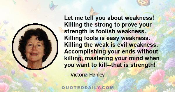 Let me tell you about weakness! Killing the strong to prove your strength is foolish weakness. Killing fools is easy weakness. Killing the weak is evil weakness. Accomplishing your ends without killing, mastering your