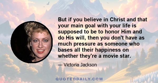 But if you believe in Christ and that your main goal with your life is supposed to be to honor Him and do His will, then you don't have as much pressure as someone who bases all their happiness on whether they're a