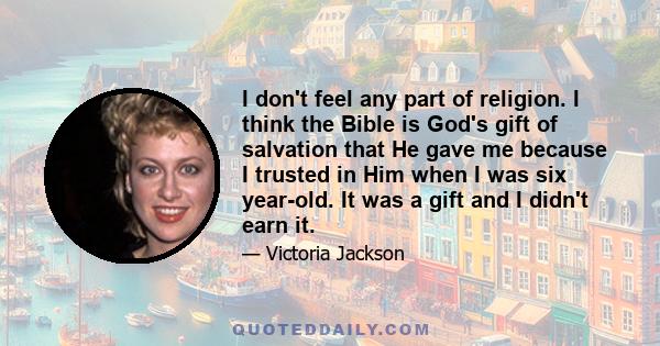 I don't feel any part of religion. I think the Bible is God's gift of salvation that He gave me because I trusted in Him when I was six year-old. It was a gift and I didn't earn it.